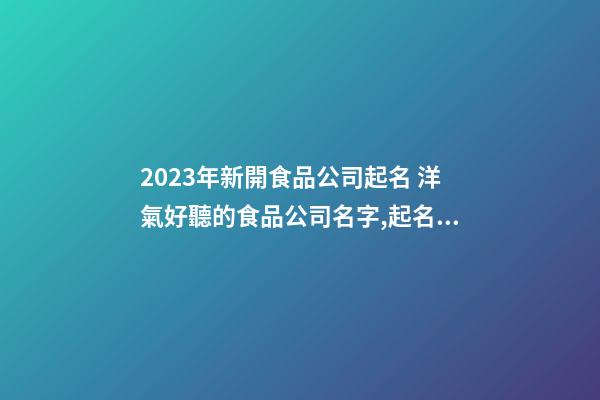 2023年新開食品公司起名 洋氣好聽的食品公司名字,起名之家-第1張-公司起名-玄機派